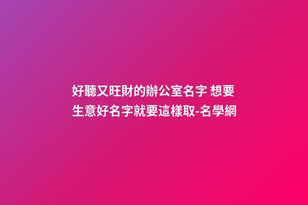 好聽又旺財的辦公室名字 想要生意好名字就要這樣取-名學網-第1張-公司起名-玄機派